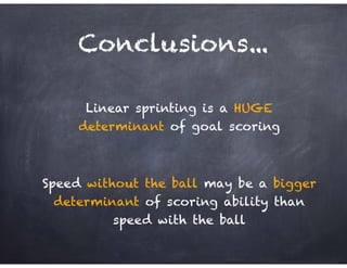 Conclusions...
Linear sprinting is a HUGE
determinant of goal scoring
!
Speed without the ball may be a bigger
determinant of scoring ability than
speed with the ball
 