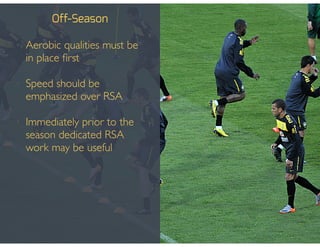 Off-Season
• Aerobic qualities must be
in place ﬁrst!
!
• Speed should be
emphasized over RSA!
!
• Immediately prior to the
season dedicated RSA
work may be useful
 