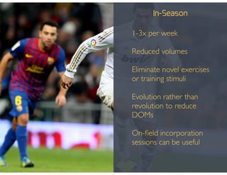 In-Season
• 1-3x per week!
!
• Reduced volumes!
!
• Eliminate novel exercises
or training stimuli!
!
• Evolution rather than
revolution to reduce
DOMs!
!
• On-ﬁeld incorporation
sessions can be useful
 