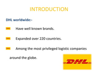 INTRODUCTION
DHL worldwide:-
Have well known brands.
Expanded over 220 countries.
Among the most privileged logistic companies
around the globe.
 