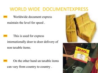 WORLD WIDE DOCUMENTEXPRESS
Worldwide document express
maintain the level for speed .
This is used for express
internationally door to door delivery of
non taxable items.
On the other hand un taxable items
can vary from country to country .
 