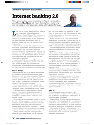 Customer experience management



              Internet banking 2.0
              Since online banking became mainstream, the web has moved on.
              Jouk Pleiter of Backbase tells Future Banking how new thinking
              and technology is helping innovative banks set the pace of change.




              L
                      ong gone are the days of static web pages where the     tailor your iPhone based on your preferences,” he says.
                      only thing moving was a marquee flashing                “There are 80,000 apps out there and consumers can select
                      “Welcome! Welcome! Welcome!” The modern web is          which ones they want to use. We see that as being the
              slick, customisable and social. While networks such as          future for retail banking too.”
              LinkedIn and Facebook are leading the way, retailers have          So when customers log on to their internet banking,
              also reaped the benefits, and consumers expect the              instead of being confronted with a standard page, they are
              experience of using those sites to be replicated wherever       taken to a customisable dashboard. The building blocks of
              they are online.                                                this environment are widgets or mini applications designed
                 Banks, however, have been slow to make use of new            to fulfil a specific purpose, pay a bill or calculate interest on
              technologies and approaches, despite the potential growth       a mortgage, for example. Users can choose which widgets
              opportunities they offer. Customisation of services             they want enabled, matching the environment to their
              empowers customers to identify their needs and mould their      usage pattern.
              experience accordingly. In the process they send preference        Pleiter describes the first round of online banking as the
              indicators to the bank, generating data that can be used to     “web enablement” of existing services. “Traditional online
              drive marketing and sales activities such as cross- and         banking needs an upgrade. Customers are enjoying this
              up-selling financial services.                                  next level interaction with other on-line retail vendors and
                 Interaction also holds great potential. Discussion about     are looking for the same experience in their banking,” he
              financial products is already taking place on forums and        says. “Many banks still use a flat transactional self-service
              using social media. Banks need to tune into those               online system. They have yet to rethink their approach to
              conversations to understand what they can be doing better       customer service when moving online and the strain is
              and where their competitors are perceived to have an edge.      beginning to show.
                                                                                 “Backbase enables business professionals at financial
              Pace of change                                                  services organisations to take the lead in customer-centric
              Jouk Pleiter, founder and CEO of Backbase, has witnessed        online innovation, improve e-business results, and optimise
              the changes first-hand, having been involved in online          online customer interaction.
              business since 1995. In recent years the pace of change has        “As our conversations with banks illustrate, the online
              only become quicker. “Five years ago we could only              banking portal has changed little over the past ten years.
              consume pages: we could read them and we could print            In stark contrast to the one-size-fits-all approach of a
              them,” he says. “Today we can actually comment, provide         traditional portal, Backbase allows organisations to
              ratings and read reviews from other users.”                     automatically emulate the face-to-face banking experience
                 He characterises the first generation of banks’ online       that recognises each customer’s unique financial needs and
              activities as a broadcast model or an inside-out approach.      responds accordingly.”
              This mindset needs to change if they are to move forward:
              “To be truly successful, organisations need to be more          Mash up
              customer-centric. Instead of talking about products or          The company’s mash-up engine is the key to pulling
              creating portals for lines of business, they need to start      everything together. It works with a bank’s infrastructure to
              thinking about needs and personas and looking at the            serve up information through the portal and send details of
              customer journey.”                                              transactions back to be processed.
                 He describes this way of thinking as “outside-in” and the       A major challenge in creating new ways for customers to
              first step is identifying segments of customers who have        interact online is maintaining high levels of security. Backbase
              similar requirements and habits. Content and services can       works with the bank’s existing model but complements it
              be repacked to target groups such as students, small            with additional features necessary for the widget architecture,
              business owners or joint account holders, but it is possible    such as strong authentication and single sign-on capabilities.
              to go even further and give individual customers complete          Pleiter describes Backbase as a “presentation layer”, but
              control over how they interact with a bank’s services online.   adds: “It’s not just a pretty face because you need to go one
                 Pleiter makes the analogy with homepages such as             step deeper and provide security, mash-up capabilities,
              iGoogle, or Apple’s app ecosystem. “You can completely          content and personalisation.”


               38    Future Banking | www.banking-gateway.com



FBA007_020_Backbase.indd 38                                                                                                                       25/5/10 11:47:33
 