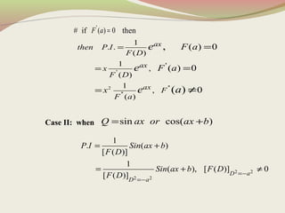 # if then
Case II: when
'
( ) 0F a =
2
'
''
''
'
1
. .
( )
1
,
( )
1
,
( )
( ) 0
( ) 0
0
,
( )
ax
ax
ax
then P I
F D
x
F D
F
F a
x
F a
F a
e
e
e a
=
=
=
=
=
≠
sin cos( )Q ax or ax b= +
2 2
2 2
1
. ( )
[ ( )]
1
( ), [ ( )] 0
[ ( )] D a
D a
P I Sin ax b
F D
Sin ax b F D
F D =−
=−
= +
= + ≠
 