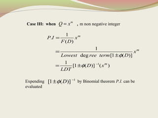 Case III: when , m non negative integer
Expending by Binomial theorem P.I. can be
evaluated
m
Q x=
1
1
.
( )
1
deg [1 ( )]
1
[1 ( )] ( )
m
m
m
P I x
F D
x
Lowest ree term D
D x
LDT
φ
φ −
=
±
= ±
=
1
[1 ( )]Dφ −
±
 