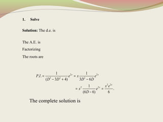 1. Solve
Solution: The d.e. is
The A.E. is
Factorizing
The roots are
2 2
3 2 2
2 2
2 2
1 1
. .
( 3 4) 3 6
1
.
(6 6) 6
x x
x
x
P I e x e
D D D D
x e
x e
D
= =
− + −
= =
−
The complete solution is
 