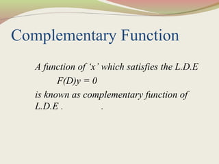 Complementary Function
A function of ‘x’ which satisfies the L.D.E
F(D)y = 0
is known as complementary function of
L.D.E . .
 