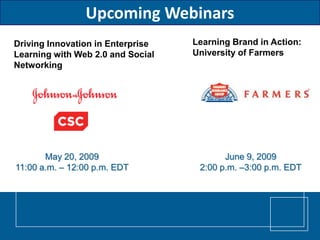 Upcoming Webinars
                                   Learning Brand in Action:
Driving Innovation in Enterprise
                                   University of Farmers
Learning with Web 2.0 and Social
Networking




       May 20, 2009                       June 9, 2009
11:00 a.m. – 12:00 p.m. EDT         2:00 p.m. –3:00 p.m. EDT
 