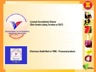 Livestock Accreditation Scheme (Skim Amalan Ladang Ternakan or SALT) (Veterinary Health Mark or VHM) – Processed products DEPARTMENT OF VETERINARY SERVICES, MALAYSIA EST. NO. : ….... 