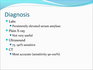 Diagnosis
Labs
  Persistently elevated serum amylase
Plain X-ray
  Not very useful
Ultrasound
  75 -90% sensitive
CT
  Most accurate (sensitivity 90-100%)
 