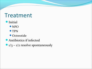 Treatment
Initial
  NPO
  TPN
  Octreotide
Antibiotics if infected
1/3 – 1/2 resolve spontaneously
 