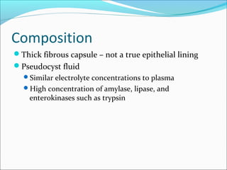 Composition
Thick fibrous capsule – not a true epithelial lining
Pseudocyst fluid
  Similar electrolyte concentrations to plasma
  High concentration of amylase, lipase, and
    enterokinases such as trypsin
 