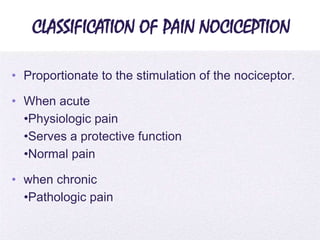 4/5/2014
CLASSIFICATION OF PAIN NOCICEPTION
• Proportionate to the stimulation of the nociceptor.
• When acute
•Physiologic pain
•Serves a protective function
•Normal pain
• when chronic
•Pathologic pain
 