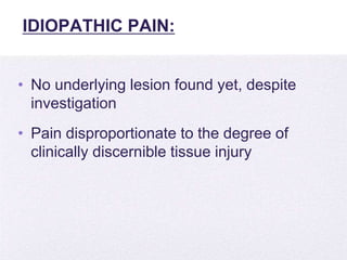 4/5/2014
IDIOPATHIC PAIN:
• No underlying lesion found yet, despite
investigation
• Pain disproportionate to the degree of
clinically discernible tissue injury
 