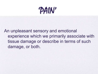 4/5/2014
‘PAIN’
An unpleasant sensory and emotional
experience which we primarily associate with
tissue damage or describe in terms of such
damage, or both.
 