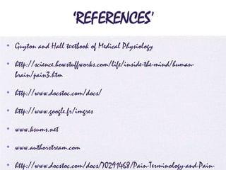 4/5/2014
‘REFERENCES’
• Guyton and Hall textbook of Medical Physiology
• http://science.howstuffworks.com/life/inside-the-mind/human-
brain/pain3.htm
• http://www.docstoc.com/docs/
• http://www.google.fr/imgres
• www.ksums.net
• www.authorstream.com
• http://www.docstoc.com/docs/70291468/Pain-Terminology-and-Pain-
 