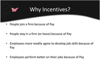 Why Incentives?

• People join a firm because of Pay

• People stay in a firm (or leave) because of Pay

• Employees more readily agree to develop job skills because of
  Pay

• Employees perform better on their jobs because of Pay
 