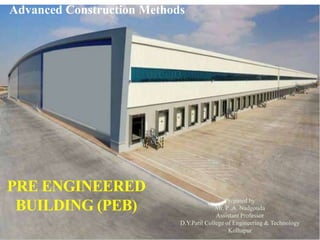 PRE ENGINEERED
BUILDING (PEB)
1
Unit : 03
Advanced Construction Methods
Prepared by
Mr. P .A. Nadgouda
Assistant Professor
D.Y.Patil College of Engineering & Technology
Kolhapur
 