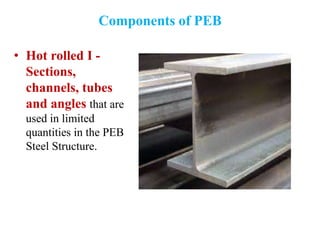 Components of PEB
• Hot rolled I -
Sections,
channels, tubes
and angles that are
used in limited
quantities in the PEB
Steel Structure.
 