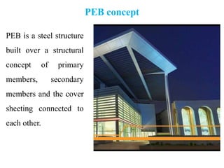 PEB concept
PEB is a steel structure
built over a structural
concept of primary
members, secondary
members and the cover
sheeting connected to
each other.
 