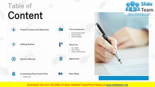 Table of
Content
3
Project Context and Objectives
› Commercial Space
› Rental Space
› Office Building
Your Investment
Getting Started
› Our Team
› Our Clients
› Client Testimonials
About Us
Service Offering Agreement
Customized Pest Control Plan
› Treatments
Next Steps
 