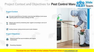 Project Context and Objectives for Pest Control Management
5
Effective pest control by maintaining clean, hygienic surroundings in and out of
rented places
Building disrepair making structure prone to pest infestation
We came to know that your firm(client_name) has been facing out some issues
regarding pests such as rodents, bedbugs and fleas
Project Context
Project Objectives
Delivering pest free accommodations with regular
maintenance
Preventing Infestation
 