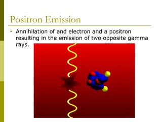 Positron Emission
 Annihilation of and electron and a positron
resulting in the emission of two opposite gamma
rays.
 