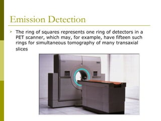 Emission Detection
 The ring of squares represents one ring of detectors in a
PET scanner, which may, for example, have fifteen such
rings for simultaneous tomography of many transaxial
slices
 