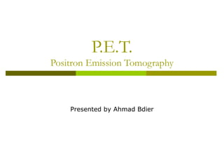 P.E.T.
Positron Emission Tomography
Presented by Ahmad Bdier
 