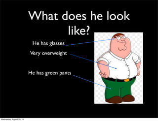 What does he look
like?
Very overweight
He has glasses
He has green pants
Wednesday, August 28, 13
 