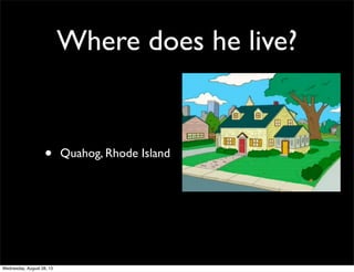 Where does he live?
• Quahog, Rhode Island
Wednesday, August 28, 13
 