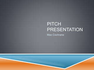 PITCH
PRESENTATION
Max Cochrane
 