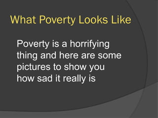 What Poverty Looks Like
 Poverty is a horrifying
 thing and here are some
 pictures to show you
 how sad it really is
 