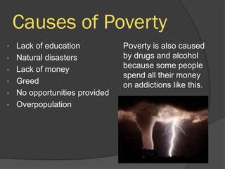 Causes of Poverty
•   Lack of education           Poverty is also caused
•   Natural disasters           by drugs and alcohol
•   Lack of money               because some people
                                spend all their money
•   Greed                       on addictions like this.
•   No opportunities provided
•   Overpopulation
 