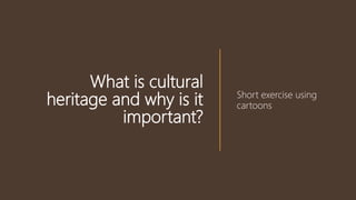 What is cultural
heritage and why is it
important?
Short exercise using
cartoons
 