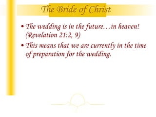 The Bride of Christ The wedding is in the future…in heaven! (Revelation 21:2, 9) This means that we are currently in the time of preparation for the wedding. 