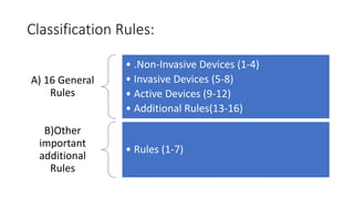 Classification Rules:
A) 16 General
Rules
• .Non-Invasive Devices (1-4)
• Invasive Devices (5-8)
• Active Devices (9-12)
• Additional Rules(13-16)
B)Other
important
additional
Rules
• Rules (1-7)
 