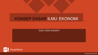 KONSEP DASAR ILMU EKONOMI
PENDIDIKAN EKONOMI
OLEH: DESI SUSANTI
 