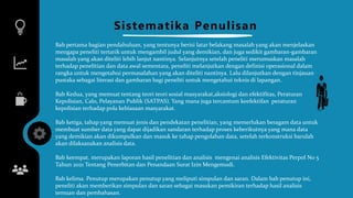 Sistematika Penulisan
Bab pertama bagian pendahuluan, yang tentunya berisi latar belakang masalah yang akan menjelaskan
mengapa peneliti tertarik untuk mengambil judul yang demikian, dan juga sedikit gambaran-gambaran
masalah yang akan diteliti lebih lanjut nantinya. Selanjutnya setelah peneliti merumuskan masalah
terhadap penelitian dan data awal sementara, peneliti melanjutkan dengan definisi operasional dalam
rangka untuk mengetahui permasalahan yang akan diteliti nantinya. Lalu dilanjutkan dengan tinjauan
pustaka sebagai literasi dan gambaran bagi peneliti untuk mengetahui teknis di lapangan.
Bab Kedua, yang memuat tentang teori teori sosial masyarakat,aksiologi dan efektifitas, Peraturan
Kepolisian, Calo, Pelayanan Publik (SATPAS). Yang mana juga tercantum keefektifan peraturan
kepolisian terhadap pola kebiasaan masyarakat.
Bab ketiga, tahap yang memuat jenis dan pendekatan penelitian, yang memerlukan beragam data untuk
membuat sumber data yang dapat dijadikan sandaran terhadap proses keberikutnya yang mana data
yang demikian akan dikumpulkan dan masuk ke tahap pengolahan data, setelah terkonstruksi barulah
akan dilaksanakan analisis data.
Bab keempat. merupakan laporan hasil penelitian dan analisis mengenai analisis Efektivitas Perpol No 5
Tahun 2021 Tentang Penerbitan dan Penandaan Surat Izin Mengemudi.
Bab kelima. Penutup merupakan penutup yang meliputi simpulan dan saran. Dalam bab penutup ini,
peneliti akan memberikan simpulan dan saran sebagai masukan pemikiran terhadap hasil analisis
temuan dan pembahasan.
 