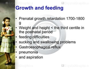 Growth and feeding
• Prenatal growth retardation 1700-1800
g
• Weight and height < the third centile in
the postnatal period
• feeding difficulties
• sucking and swallowing problems
• Gastroesophageal reflux
• pneumonia
• and aspiration

 