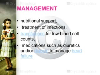 MANAGEMENT
• nutritional support,
• treatment of infections,
• transfusions for low blood cell
counts,
• medications such as diuretics
and/or digoxin to manage heart
failure

 