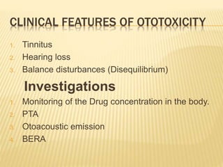 CLINICAL FEATURES OF OTOTOXICITY
1. Tinnitus
2. Hearing loss
3. Balance disturbances (Disequilibrium)
Investigations
1. Monitoring of the Drug concentration in the body.
2. PTA
3. Otoacoustic emission
4. BERA
 