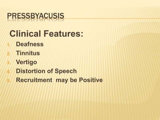 PRESSBYACUSIS
Clinical Features:
1. Deafness
2. Tinnitus
3. Vertigo
4. Distortion of Speech
5. Recruitment may be Positive
 