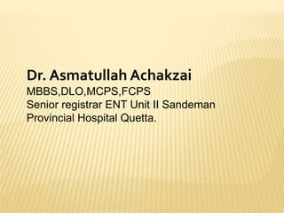 Dr. Asmatullah Achakzai
MBBS,DLO,MCPS,FCPS
Senior registrar ENT Unit II Sandeman
Provincial Hospital Quetta.
 