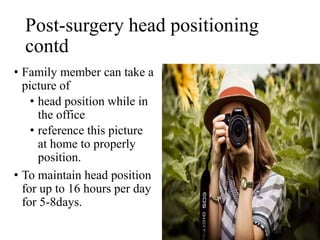 Post-surgery head positioning
contd
• Family member can take a
picture of
• head position while in
the office
• reference this picture
at home to properly
position.
• To maintain head position
for up to 16 hours per day
for 5-8days.
 