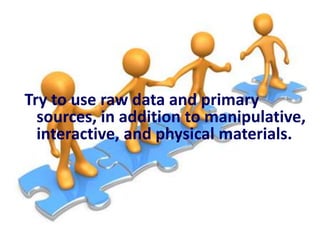 Try to use raw data and primary
sources, in addition to manipulative,
interactive, and physical materials.

 