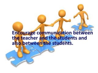 Encourage communication between
the teacher and the students and
also between the students.

 