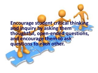 Encourage student critical thinking
and inquiry by asking them
thoughtful, open-ended questions,
and encourage them to ask
questions to each other.

 