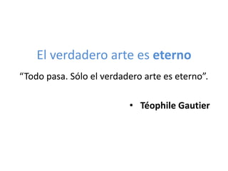 El verdadero arte es eterno
“Todo pasa. Sólo el verdadero arte es eterno”.
• Téophile Gautier

 