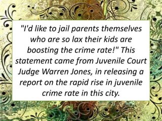 "I'd like to jail parents themselves who are so lax their kids are boosting the crime rate!" This statement came from Juvenile Court Judge Warren Jones, in releasing a report on the rapid rise in juvenile crime rate in this city. 