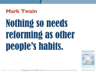 Mark Twain 	


      Nothing so needs
      reforming as other
      people’s habits.

Quotes from Healthcare Kaizen: Engaging Front-Line Staff in Sustainable Continuous Improvements by Graban  Swartz   www.hckaizen.com
 